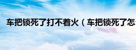 车把锁死了打不着火（车把锁死了怎么办）