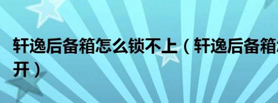 轩逸后备箱怎么锁不上（轩逸后备箱怎么打不开）