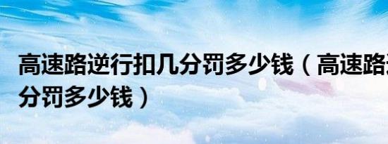 高速路逆行扣几分罚多少钱（高速路逆行扣几分罚多少钱）