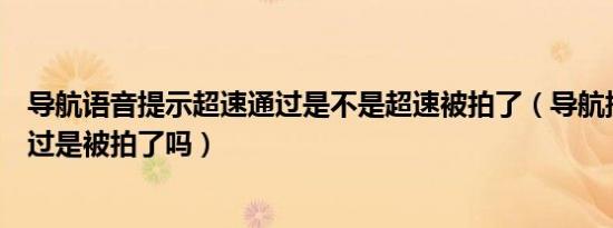 导航语音提示超速通过是不是超速被拍了（导航提示超速通过是被拍了吗）