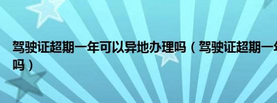 驾驶证超期一年可以异地办理吗（驾驶证超期一年可以换证吗）